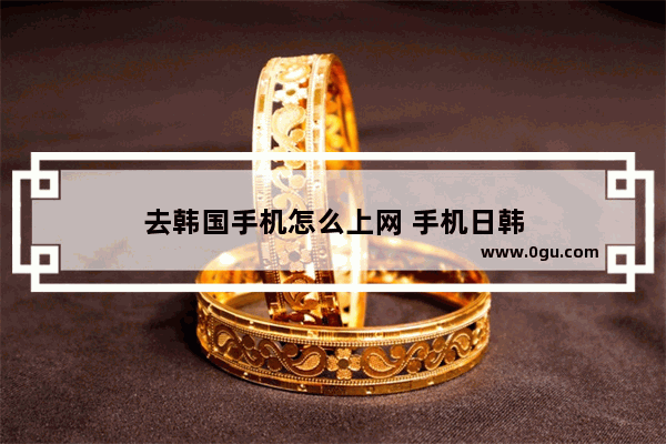 去韩国手机怎么上网 手机日韩