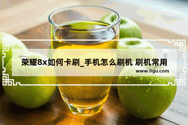 荣耀8x如何卡刷_手机怎么刷机 刷机常用四种方法