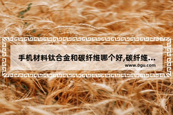 手机材料钛合金和碳纤维哪个好,碳纤维手机