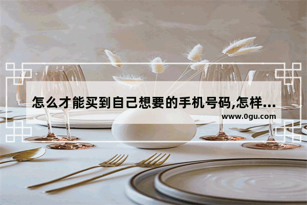 怎么才能买到自己想要的手机号码,怎样买手机