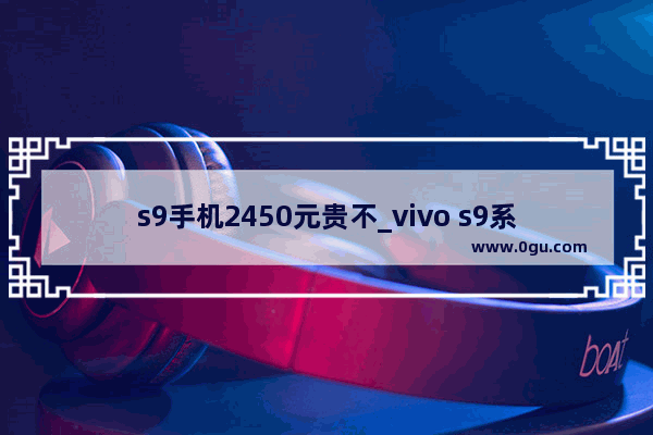 s9手机2450元贵不_vivo s9系列属于什么档次