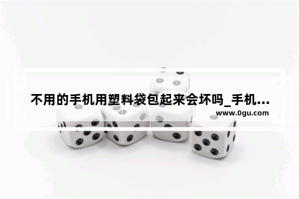 不用的手机用塑料袋包起来会坏吗_手机包完膜 后来撕开了 特粘 咋才能弄的不粘