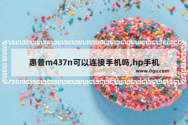惠普m437n可以连接手机吗,hp手机