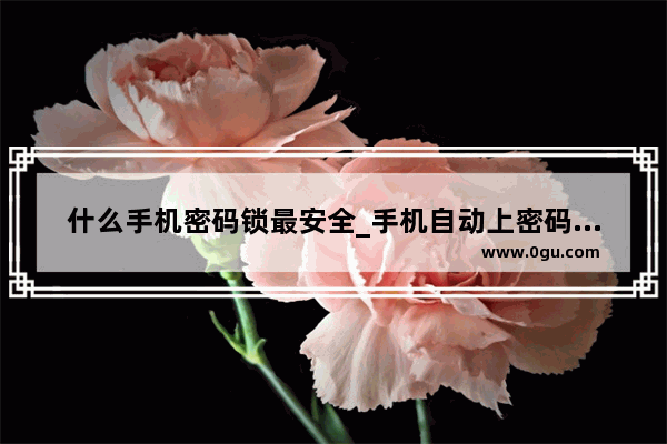 什么手机密码锁最安全_手机自动上密码锁怎么回事