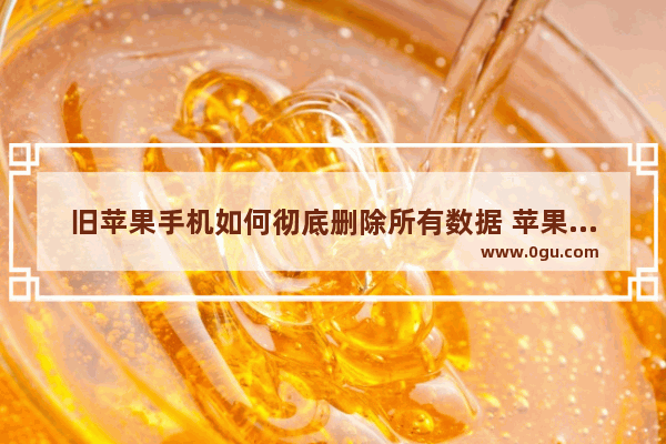 旧苹果手机如何彻底删除所有数据 苹果怎么清理手机
