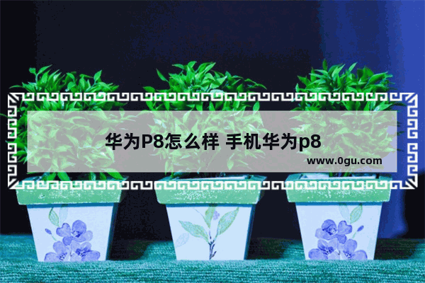华为P8怎么样 手机华为p8