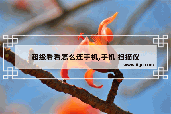超级看看怎么连手机,手机 扫描仪