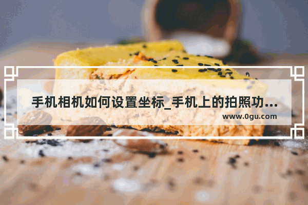 手机相机如何设置坐标_手机上的拍照功能按键怎么调