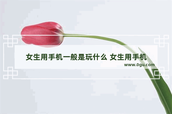 女生用手机一般是玩什么 女生用手机