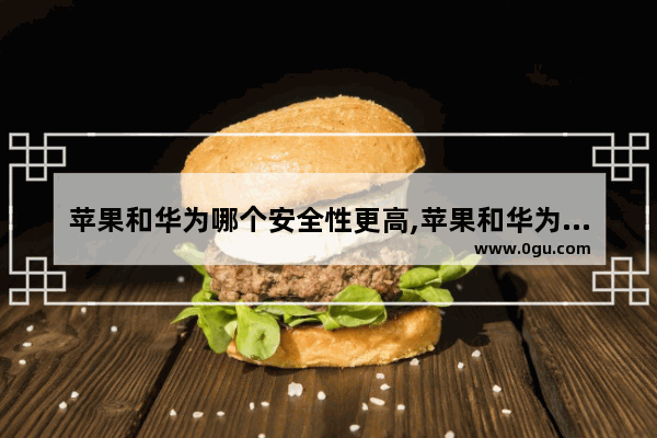 苹果和华为哪个安全性更高,苹果和华为手机