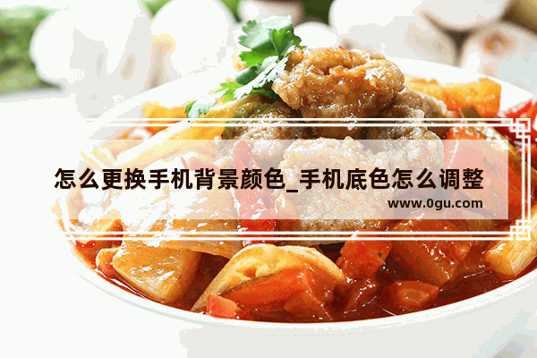 怎么更换手机背景颜色_手机底色怎么调整