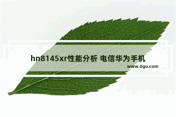 hn8145xr性能分析 电信华为手机