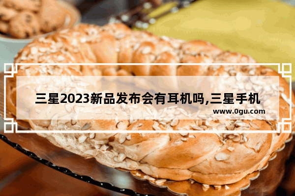三星2023新品发布会有耳机吗,三星手机耳机
