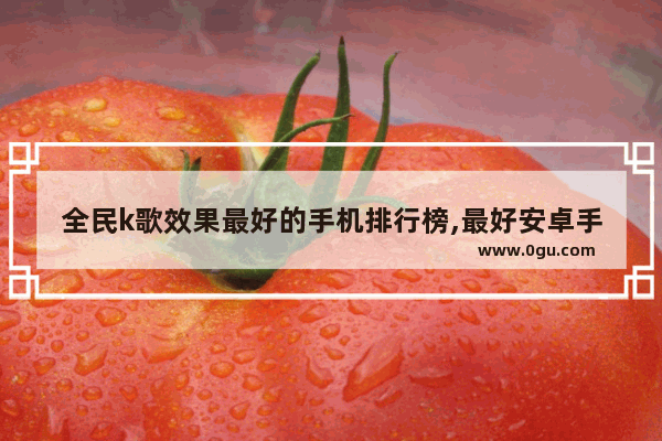 全民k歌效果最好的手机排行榜,最好安卓手机