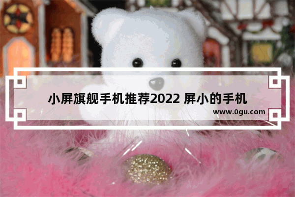 小屏旗舰手机推荐2022 屏小的手机