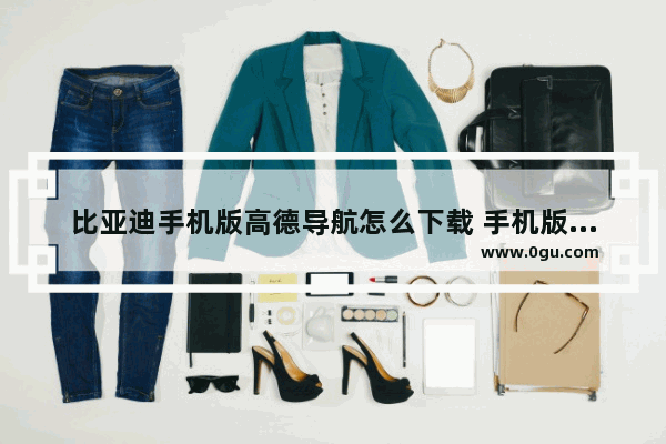 比亚迪手机版高德导航怎么下载 手机版导航