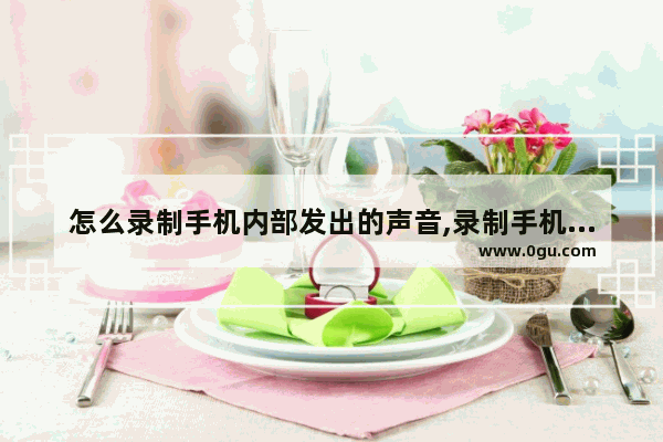 怎么录制手机内部发出的声音,录制手机声音