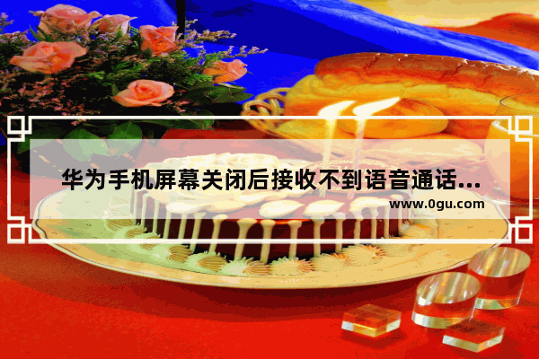 华为手机屏幕关闭后接收不到语音通话和视频通话,桃手机