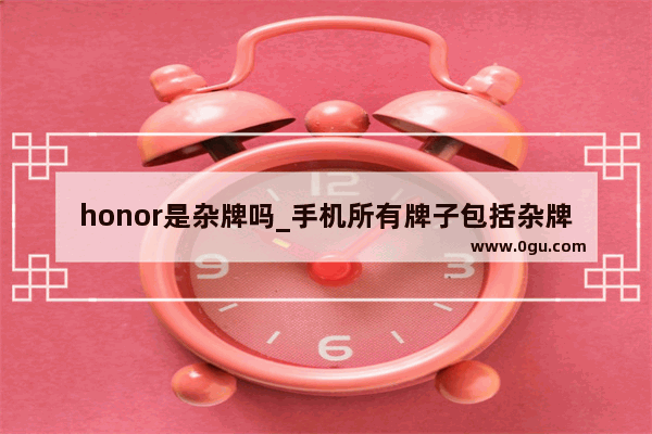 honor是杂牌吗_手机所有牌子包括杂牌,有哪些