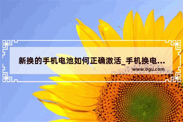 新换的手机电池如何正确激活_手机换电池新规定