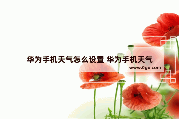 华为手机天气怎么设置 华为手机天气