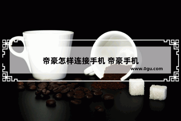 帝豪怎样连接手机 帝豪手机