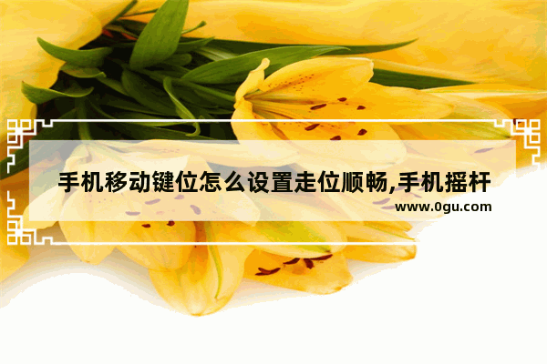手机移动键位怎么设置走位顺畅,手机摇杆