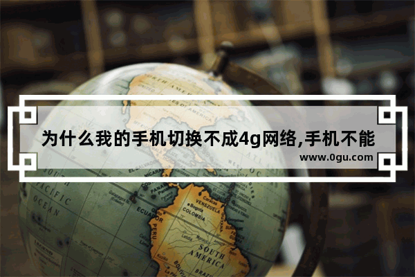 为什么我的手机切换不成4g网络,手机不能4g