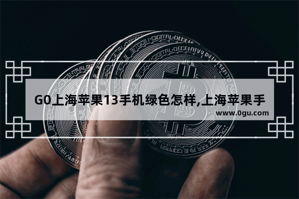 G0上海苹果13手机绿色怎样,上海苹果手机