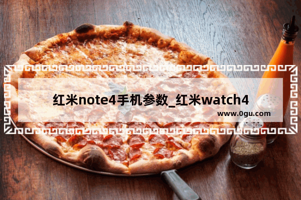 红米note4手机参数_红米watch4苹果手机可以用吗