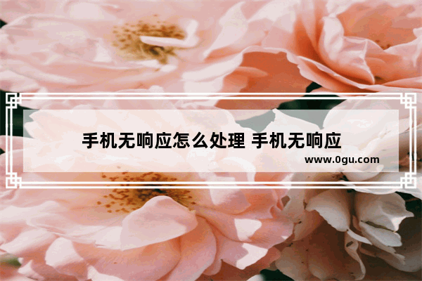 手机无响应怎么处理 手机无响应