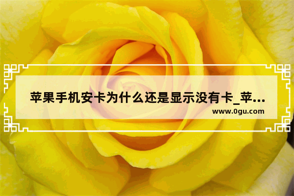 苹果手机安卡为什么还是显示没有卡_苹果手机无卡怎么能找到手机