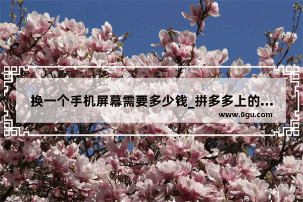 换一个手机屏幕需要多少钱_拼多多上的原装拆机屏幕靠谱吗