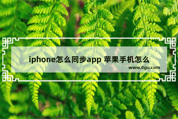 iphone怎么同步app 苹果手机怎么同步