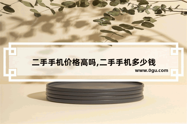 二手手机价格高吗,二手手机多少钱