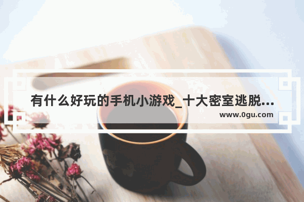 有什么好玩的手机小游戏_十大密室逃脱手机游戏有哪些 比较推荐哪个