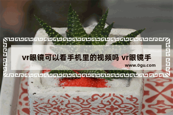 vr眼镜可以看手机里的视频吗 vr眼镜手机