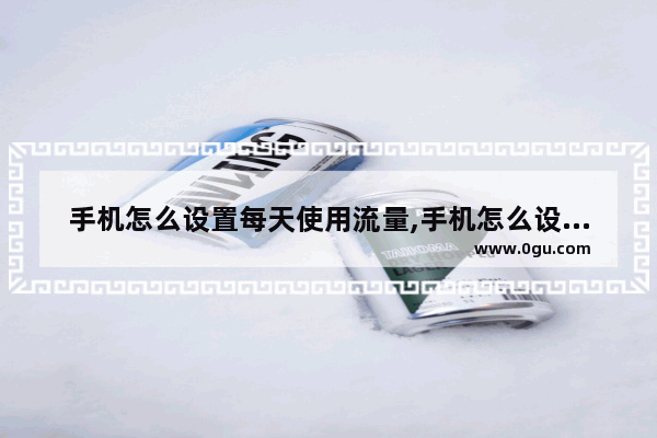 手机怎么设置每天使用流量,手机怎么设置流量