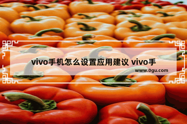vivo手机怎么设置应用建议 vivo手机设置
