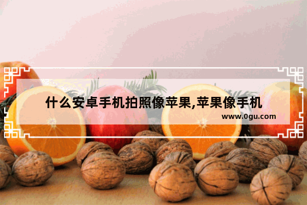 什么安卓手机拍照像苹果,苹果像手机
