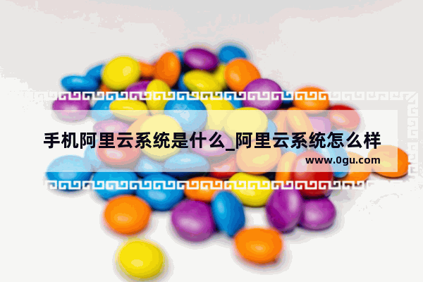 手机阿里云系统是什么_阿里云系统怎么样