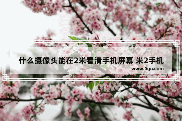 什么摄像头能在2米看清手机屏幕 米2手机