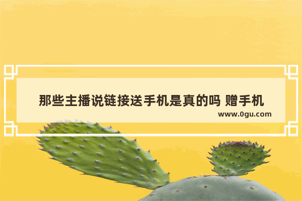 那些主播说链接送手机是真的吗 赠手机