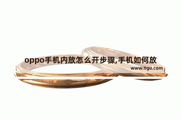 oppo手机内放怎么开步骤,手机如何放