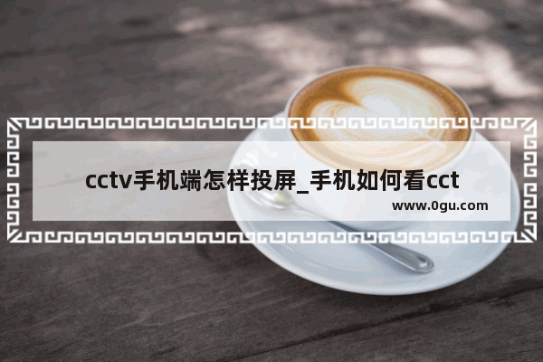 cctv手机端怎样投屏_手机如何看cctv央视节目的