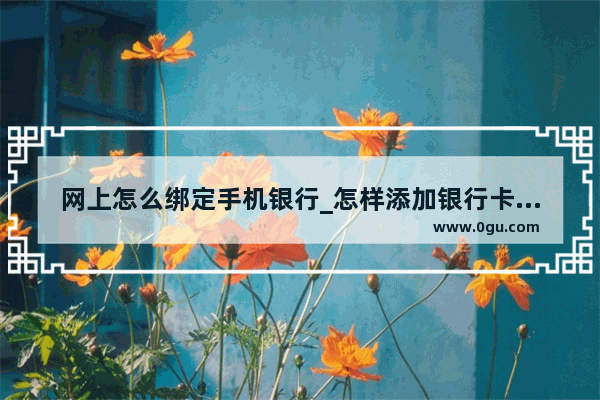 网上怎么绑定手机银行_怎样添加银行卡绑定手机银行