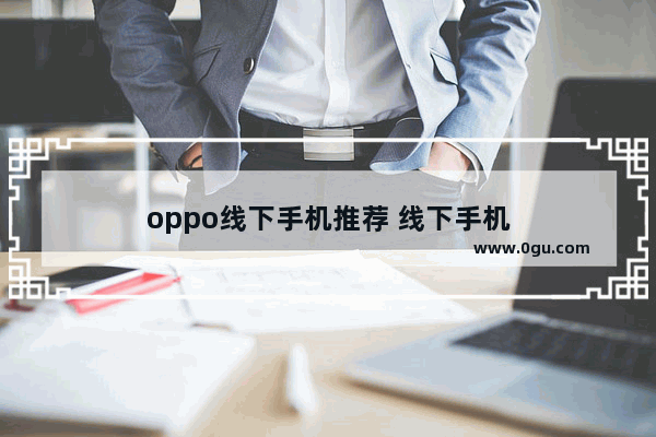 oppo线下手机推荐 线下手机