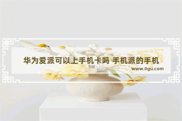 华为爱派可以上手机卡吗 手机派的手机