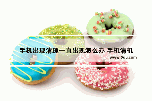 手机出现清理一直出现怎么办 手机清机
