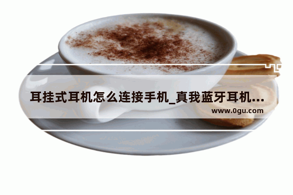 耳挂式耳机怎么连接手机_真我蓝牙耳机怎么和手机连接